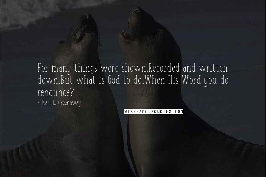 Kari L. Greenaway Quotes: For many things were shown,Recorded and written down.But what is God to do,When His Word you do renounce?