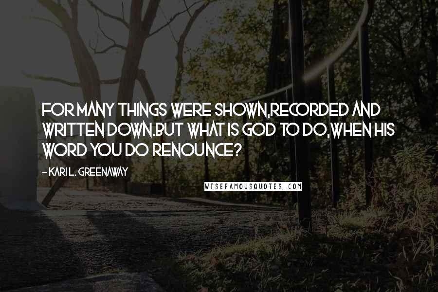 Kari L. Greenaway Quotes: For many things were shown,Recorded and written down.But what is God to do,When His Word you do renounce?