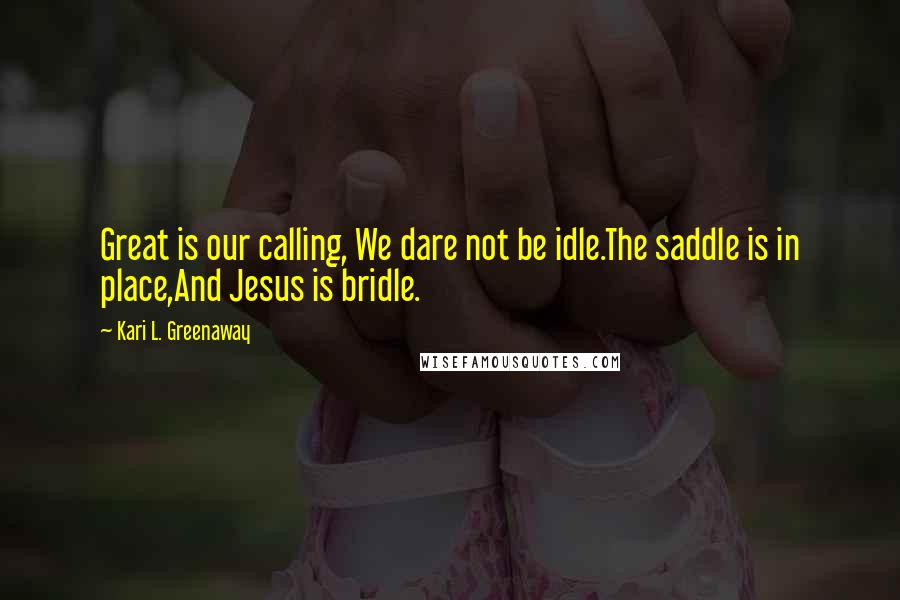 Kari L. Greenaway Quotes: Great is our calling, We dare not be idle.The saddle is in place,And Jesus is bridle.