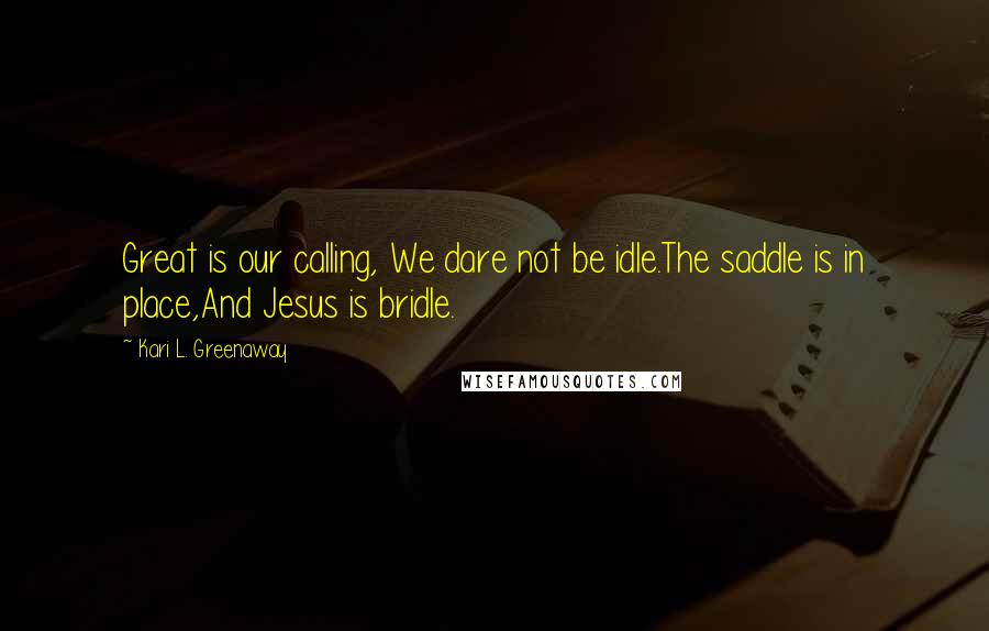 Kari L. Greenaway Quotes: Great is our calling, We dare not be idle.The saddle is in place,And Jesus is bridle.