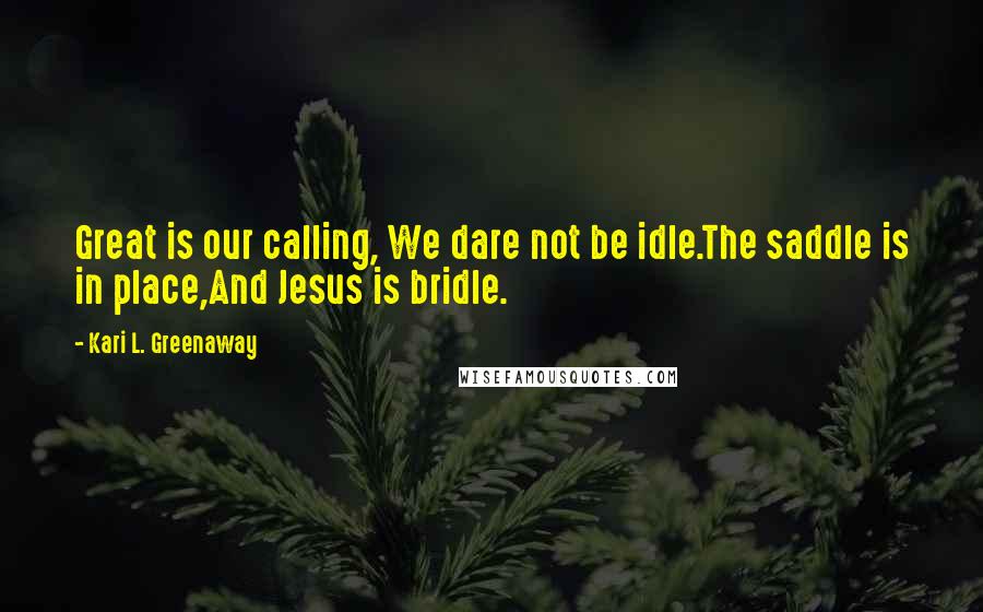 Kari L. Greenaway Quotes: Great is our calling, We dare not be idle.The saddle is in place,And Jesus is bridle.