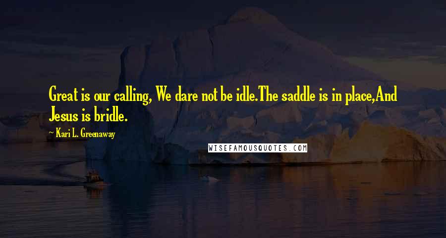 Kari L. Greenaway Quotes: Great is our calling, We dare not be idle.The saddle is in place,And Jesus is bridle.