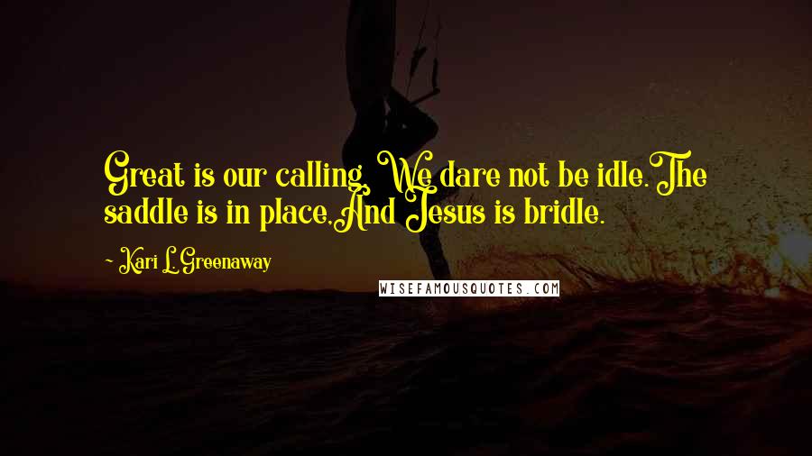 Kari L. Greenaway Quotes: Great is our calling, We dare not be idle.The saddle is in place,And Jesus is bridle.