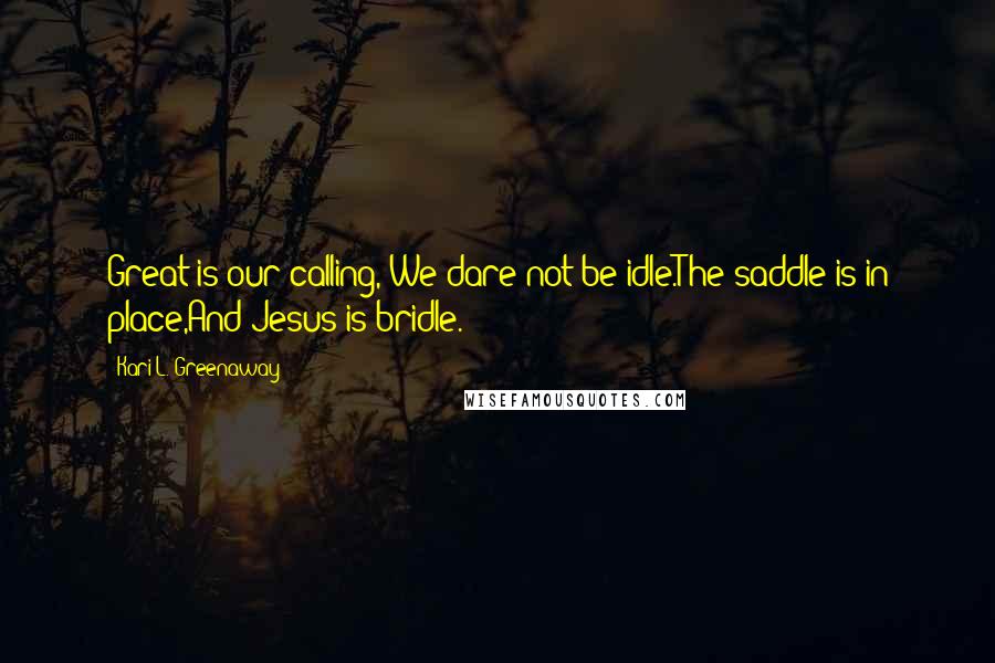 Kari L. Greenaway Quotes: Great is our calling, We dare not be idle.The saddle is in place,And Jesus is bridle.