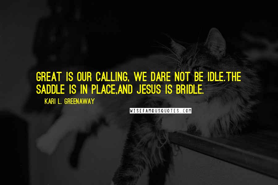 Kari L. Greenaway Quotes: Great is our calling, We dare not be idle.The saddle is in place,And Jesus is bridle.