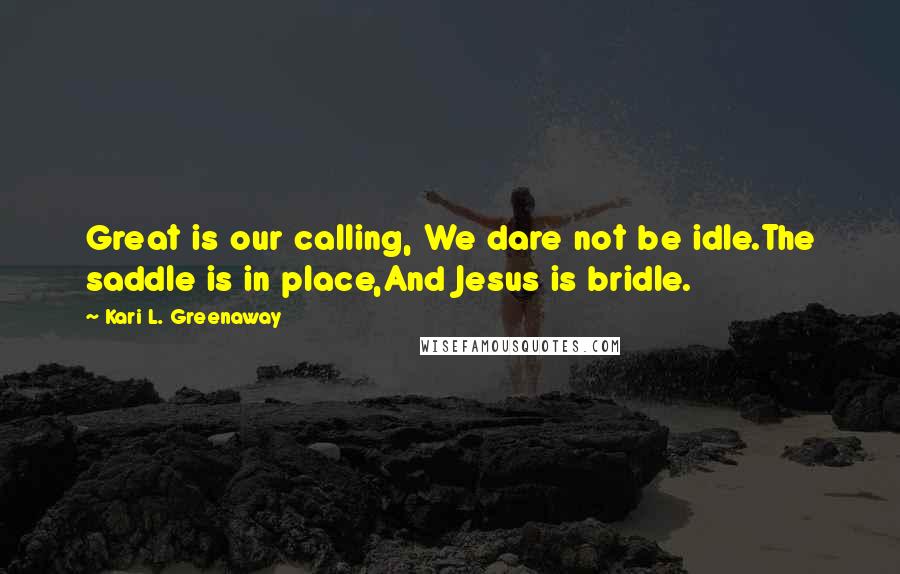 Kari L. Greenaway Quotes: Great is our calling, We dare not be idle.The saddle is in place,And Jesus is bridle.