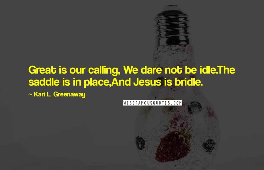 Kari L. Greenaway Quotes: Great is our calling, We dare not be idle.The saddle is in place,And Jesus is bridle.