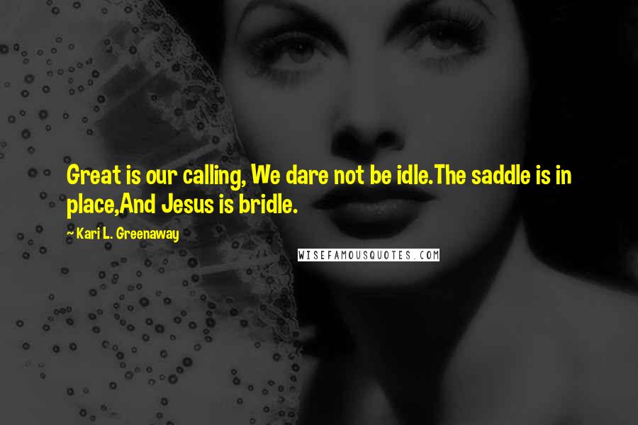 Kari L. Greenaway Quotes: Great is our calling, We dare not be idle.The saddle is in place,And Jesus is bridle.