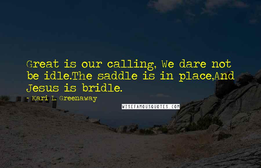 Kari L. Greenaway Quotes: Great is our calling, We dare not be idle.The saddle is in place,And Jesus is bridle.