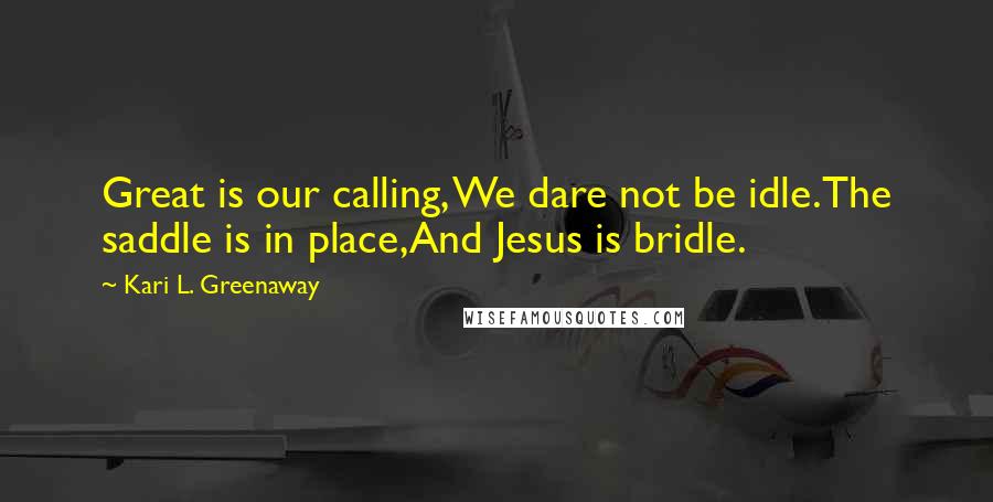 Kari L. Greenaway Quotes: Great is our calling, We dare not be idle.The saddle is in place,And Jesus is bridle.