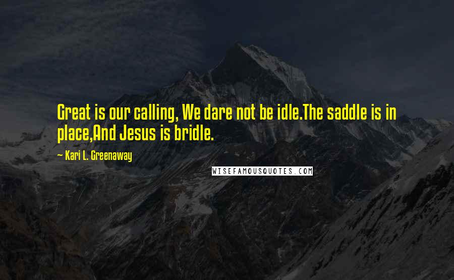 Kari L. Greenaway Quotes: Great is our calling, We dare not be idle.The saddle is in place,And Jesus is bridle.