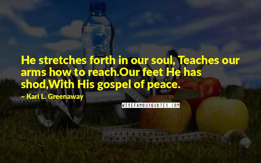 Kari L. Greenaway Quotes: He stretches forth in our soul, Teaches our arms how to reach.Our feet He has shod,With His gospel of peace.