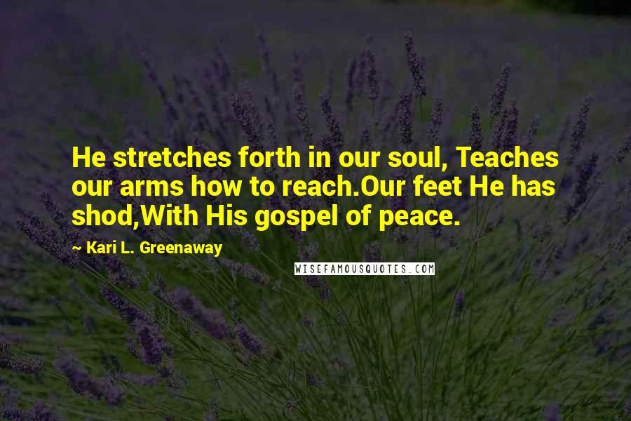 Kari L. Greenaway Quotes: He stretches forth in our soul, Teaches our arms how to reach.Our feet He has shod,With His gospel of peace.