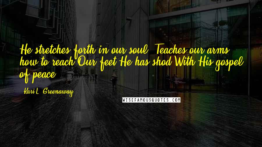 Kari L. Greenaway Quotes: He stretches forth in our soul, Teaches our arms how to reach.Our feet He has shod,With His gospel of peace.