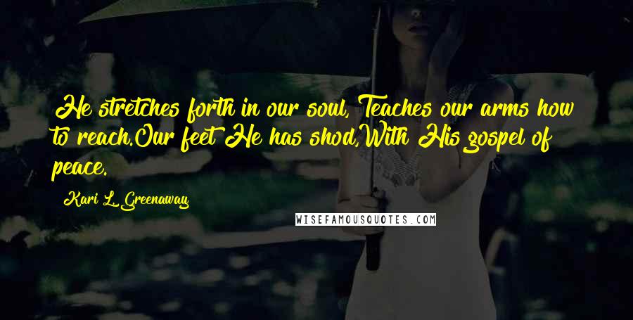 Kari L. Greenaway Quotes: He stretches forth in our soul, Teaches our arms how to reach.Our feet He has shod,With His gospel of peace.