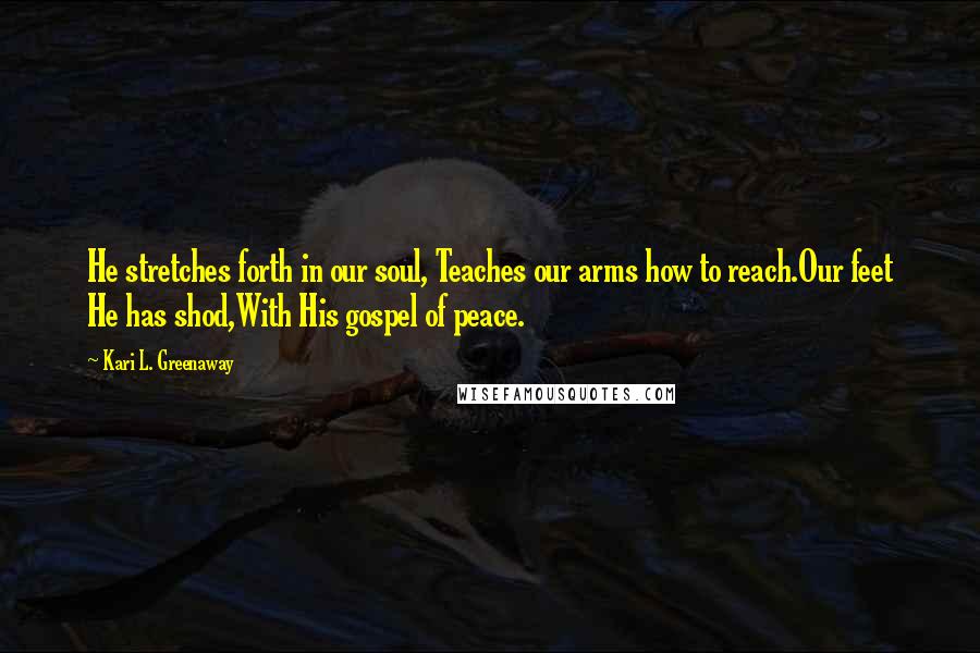 Kari L. Greenaway Quotes: He stretches forth in our soul, Teaches our arms how to reach.Our feet He has shod,With His gospel of peace.