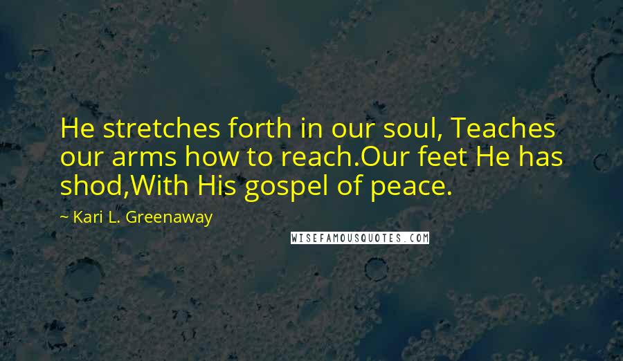 Kari L. Greenaway Quotes: He stretches forth in our soul, Teaches our arms how to reach.Our feet He has shod,With His gospel of peace.