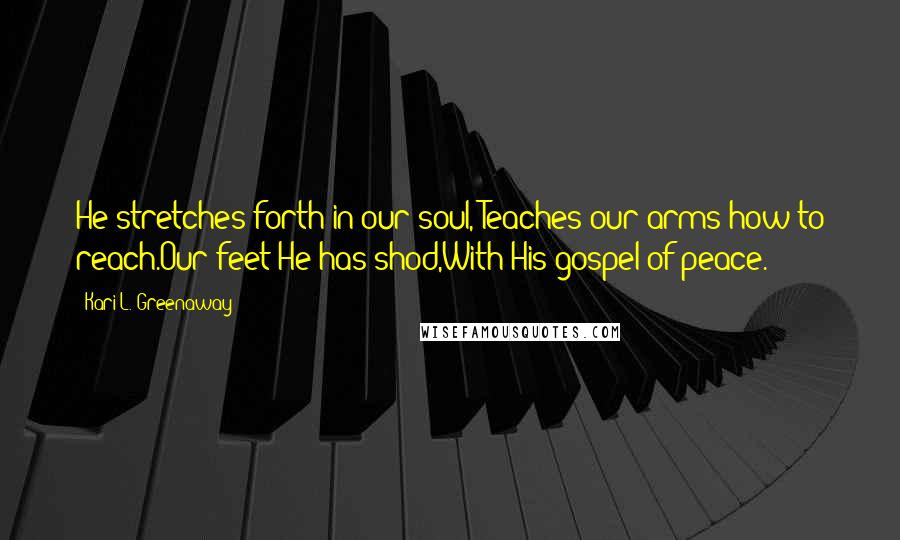 Kari L. Greenaway Quotes: He stretches forth in our soul, Teaches our arms how to reach.Our feet He has shod,With His gospel of peace.