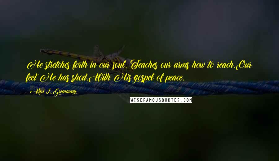 Kari L. Greenaway Quotes: He stretches forth in our soul, Teaches our arms how to reach.Our feet He has shod,With His gospel of peace.