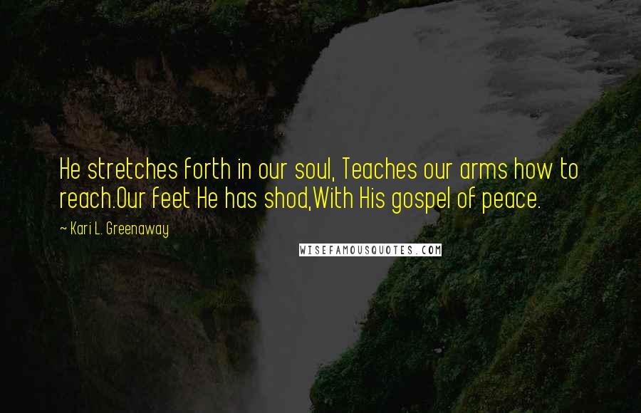 Kari L. Greenaway Quotes: He stretches forth in our soul, Teaches our arms how to reach.Our feet He has shod,With His gospel of peace.