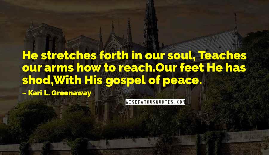 Kari L. Greenaway Quotes: He stretches forth in our soul, Teaches our arms how to reach.Our feet He has shod,With His gospel of peace.