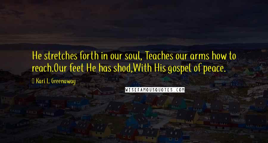 Kari L. Greenaway Quotes: He stretches forth in our soul, Teaches our arms how to reach.Our feet He has shod,With His gospel of peace.