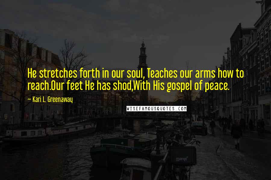 Kari L. Greenaway Quotes: He stretches forth in our soul, Teaches our arms how to reach.Our feet He has shod,With His gospel of peace.