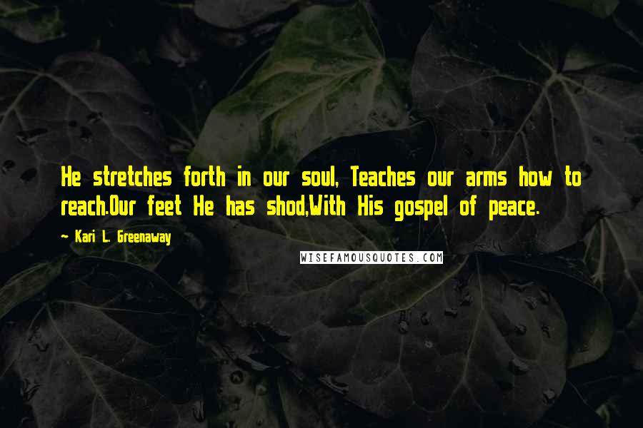 Kari L. Greenaway Quotes: He stretches forth in our soul, Teaches our arms how to reach.Our feet He has shod,With His gospel of peace.