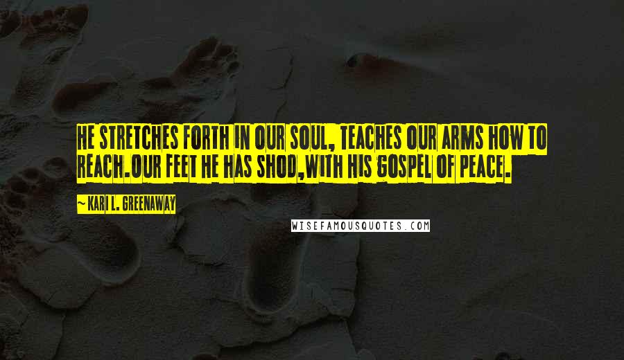 Kari L. Greenaway Quotes: He stretches forth in our soul, Teaches our arms how to reach.Our feet He has shod,With His gospel of peace.