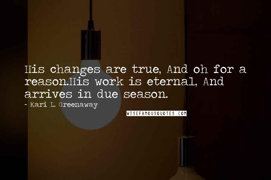 Kari L. Greenaway Quotes: His changes are true, And oh for a reason.His work is eternal, And arrives in due season.