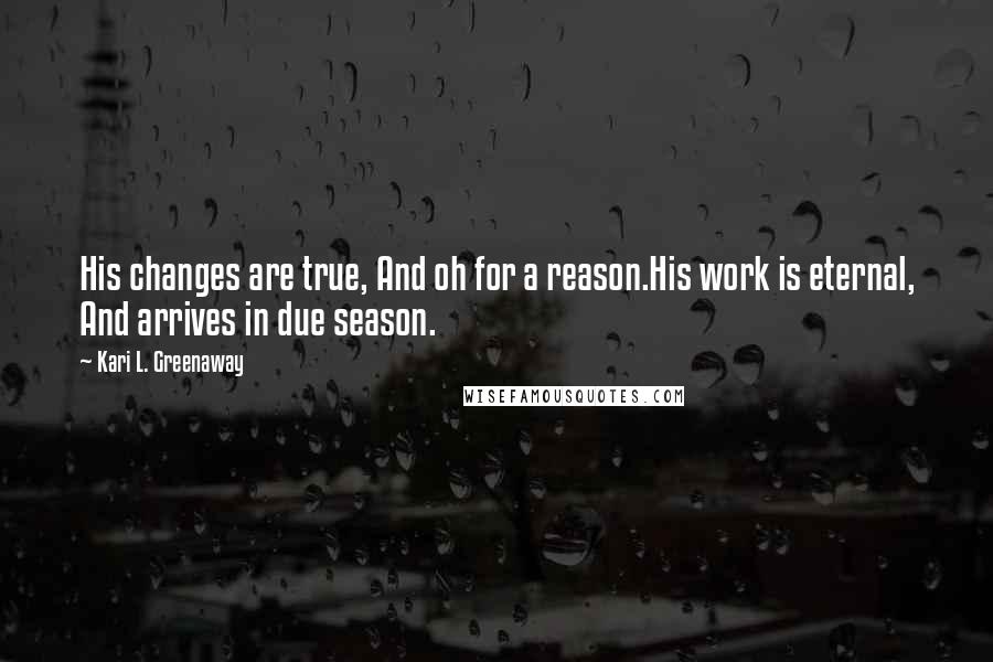 Kari L. Greenaway Quotes: His changes are true, And oh for a reason.His work is eternal, And arrives in due season.