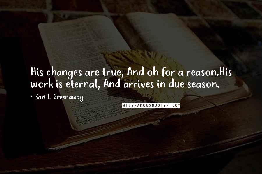 Kari L. Greenaway Quotes: His changes are true, And oh for a reason.His work is eternal, And arrives in due season.