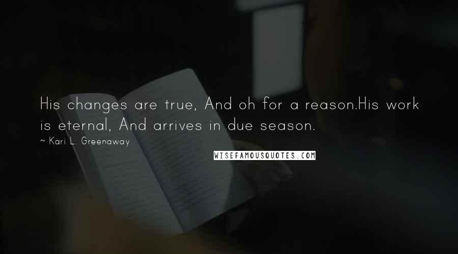 Kari L. Greenaway Quotes: His changes are true, And oh for a reason.His work is eternal, And arrives in due season.