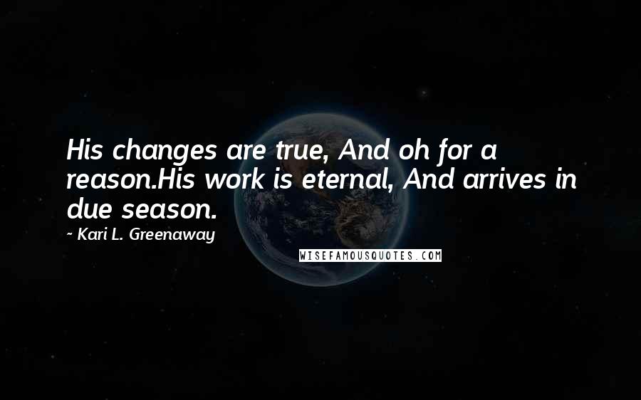 Kari L. Greenaway Quotes: His changes are true, And oh for a reason.His work is eternal, And arrives in due season.