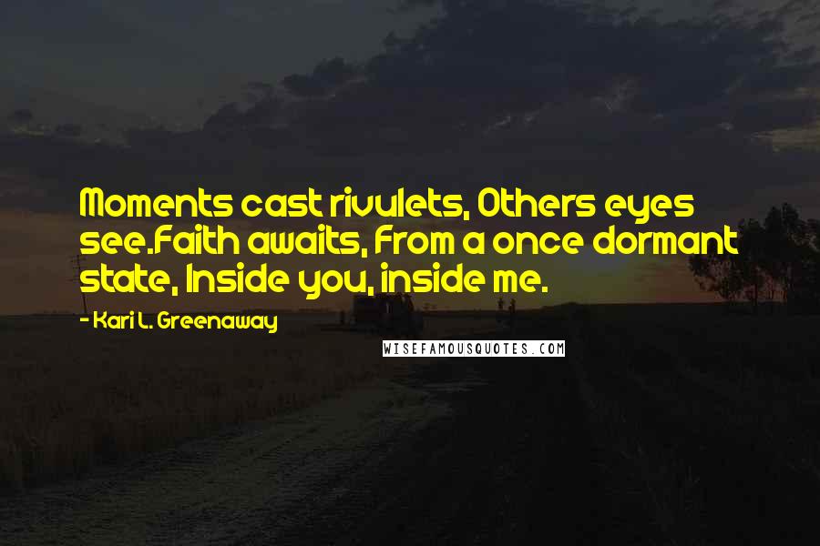 Kari L. Greenaway Quotes: Moments cast rivulets, Others eyes see.Faith awaits, From a once dormant state, Inside you, inside me.