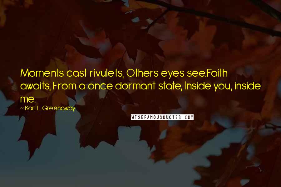 Kari L. Greenaway Quotes: Moments cast rivulets, Others eyes see.Faith awaits, From a once dormant state, Inside you, inside me.