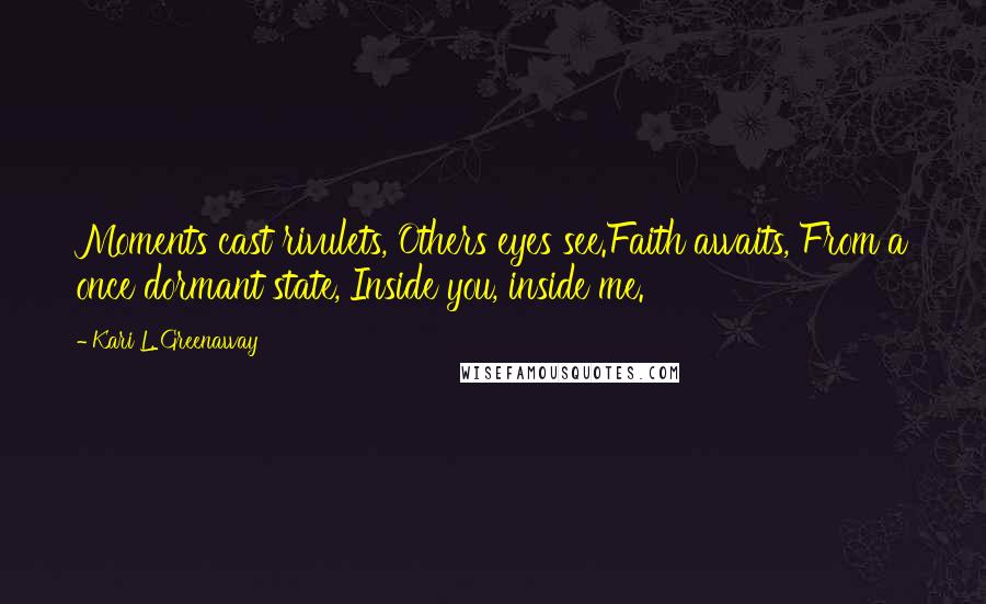 Kari L. Greenaway Quotes: Moments cast rivulets, Others eyes see.Faith awaits, From a once dormant state, Inside you, inside me.