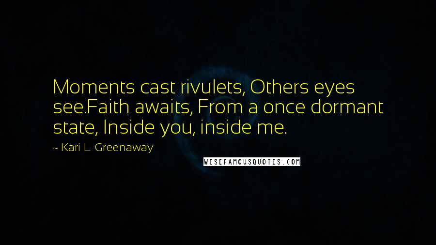 Kari L. Greenaway Quotes: Moments cast rivulets, Others eyes see.Faith awaits, From a once dormant state, Inside you, inside me.