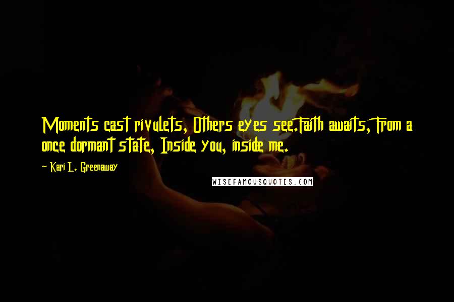 Kari L. Greenaway Quotes: Moments cast rivulets, Others eyes see.Faith awaits, From a once dormant state, Inside you, inside me.