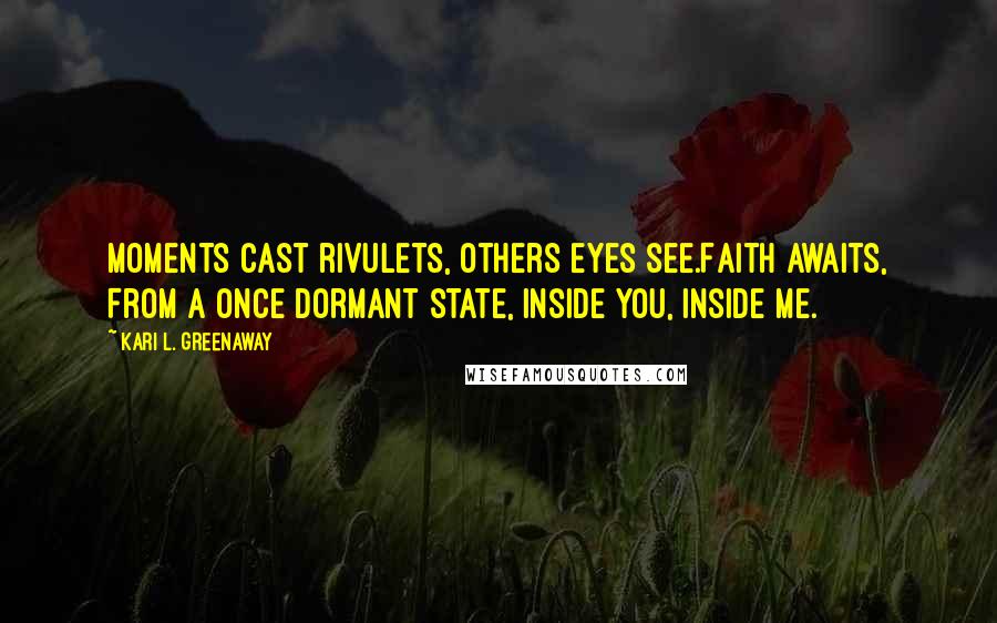 Kari L. Greenaway Quotes: Moments cast rivulets, Others eyes see.Faith awaits, From a once dormant state, Inside you, inside me.