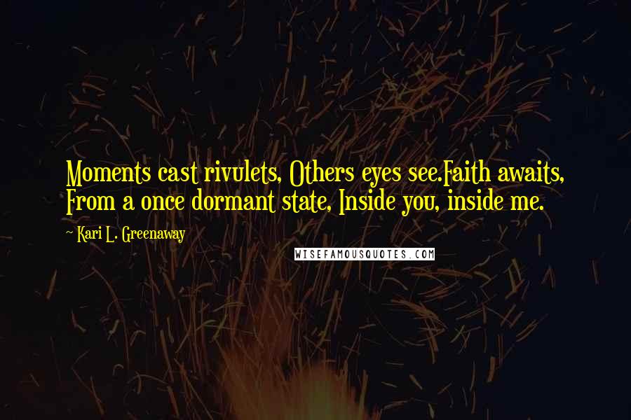 Kari L. Greenaway Quotes: Moments cast rivulets, Others eyes see.Faith awaits, From a once dormant state, Inside you, inside me.