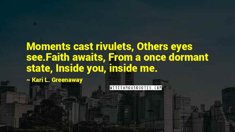 Kari L. Greenaway Quotes: Moments cast rivulets, Others eyes see.Faith awaits, From a once dormant state, Inside you, inside me.