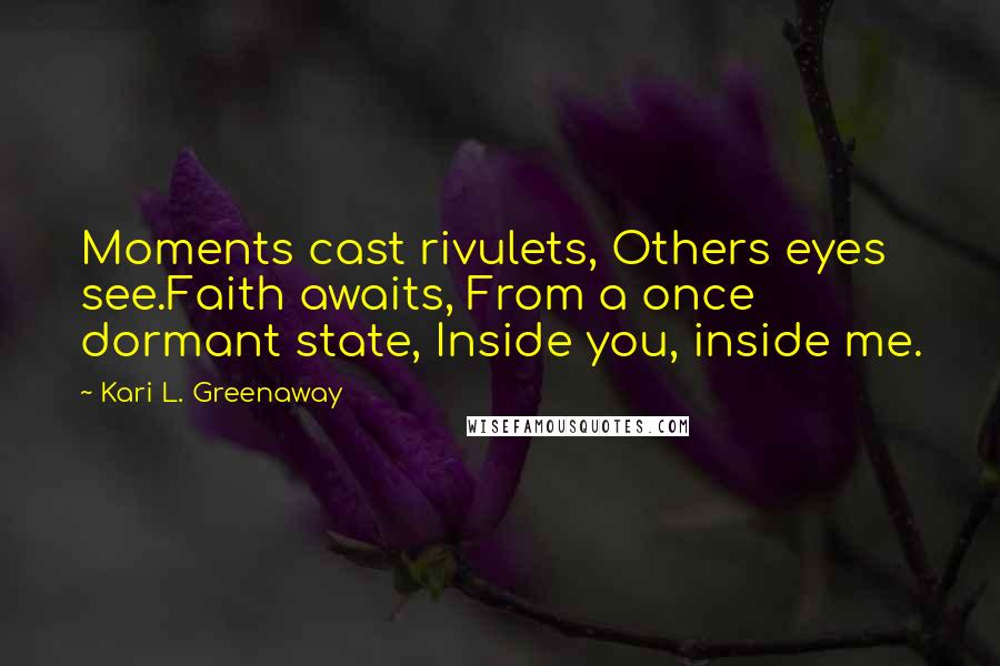 Kari L. Greenaway Quotes: Moments cast rivulets, Others eyes see.Faith awaits, From a once dormant state, Inside you, inside me.