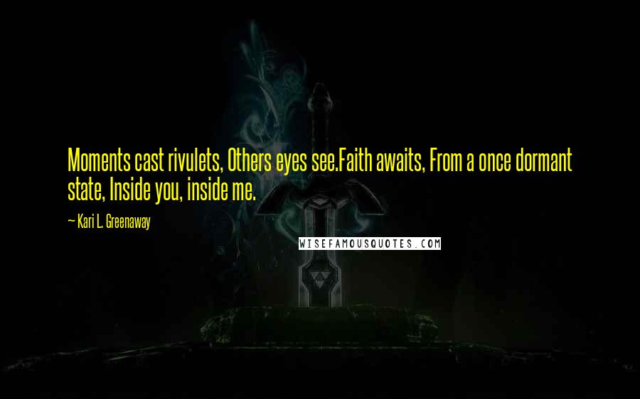 Kari L. Greenaway Quotes: Moments cast rivulets, Others eyes see.Faith awaits, From a once dormant state, Inside you, inside me.