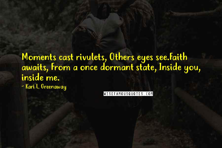 Kari L. Greenaway Quotes: Moments cast rivulets, Others eyes see.Faith awaits, From a once dormant state, Inside you, inside me.