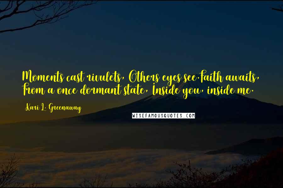 Kari L. Greenaway Quotes: Moments cast rivulets, Others eyes see.Faith awaits, From a once dormant state, Inside you, inside me.