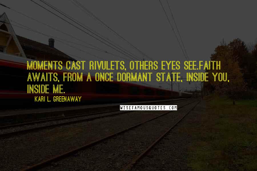 Kari L. Greenaway Quotes: Moments cast rivulets, Others eyes see.Faith awaits, From a once dormant state, Inside you, inside me.