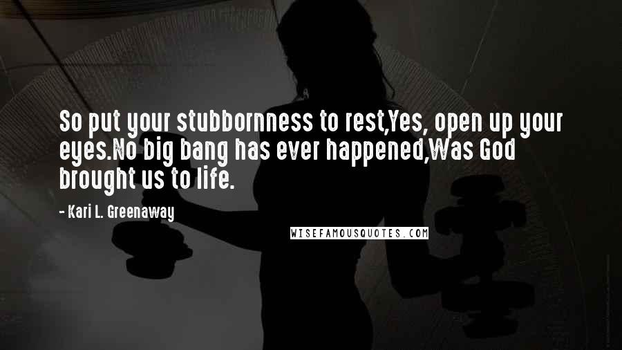 Kari L. Greenaway Quotes: So put your stubbornness to rest,Yes, open up your eyes.No big bang has ever happened,Was God brought us to life.