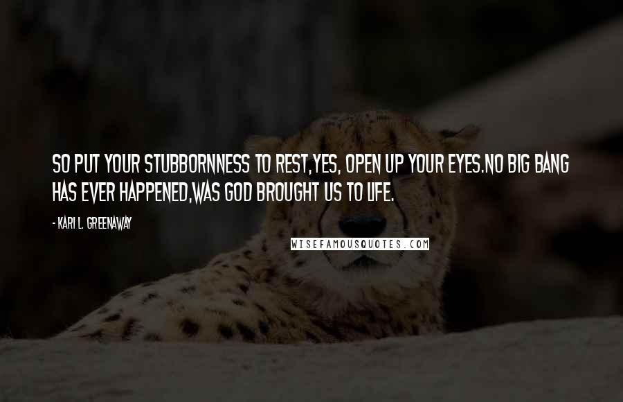 Kari L. Greenaway Quotes: So put your stubbornness to rest,Yes, open up your eyes.No big bang has ever happened,Was God brought us to life.