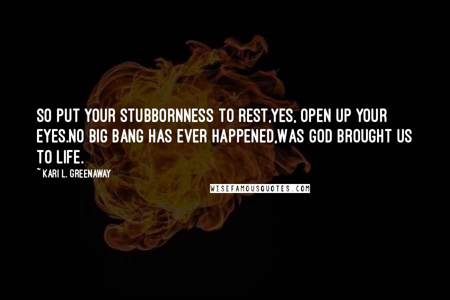 Kari L. Greenaway Quotes: So put your stubbornness to rest,Yes, open up your eyes.No big bang has ever happened,Was God brought us to life.